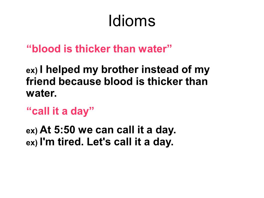 Idioms blood is thicker than water ex) I helped my brother instead of my friend because blood is thicker than water.