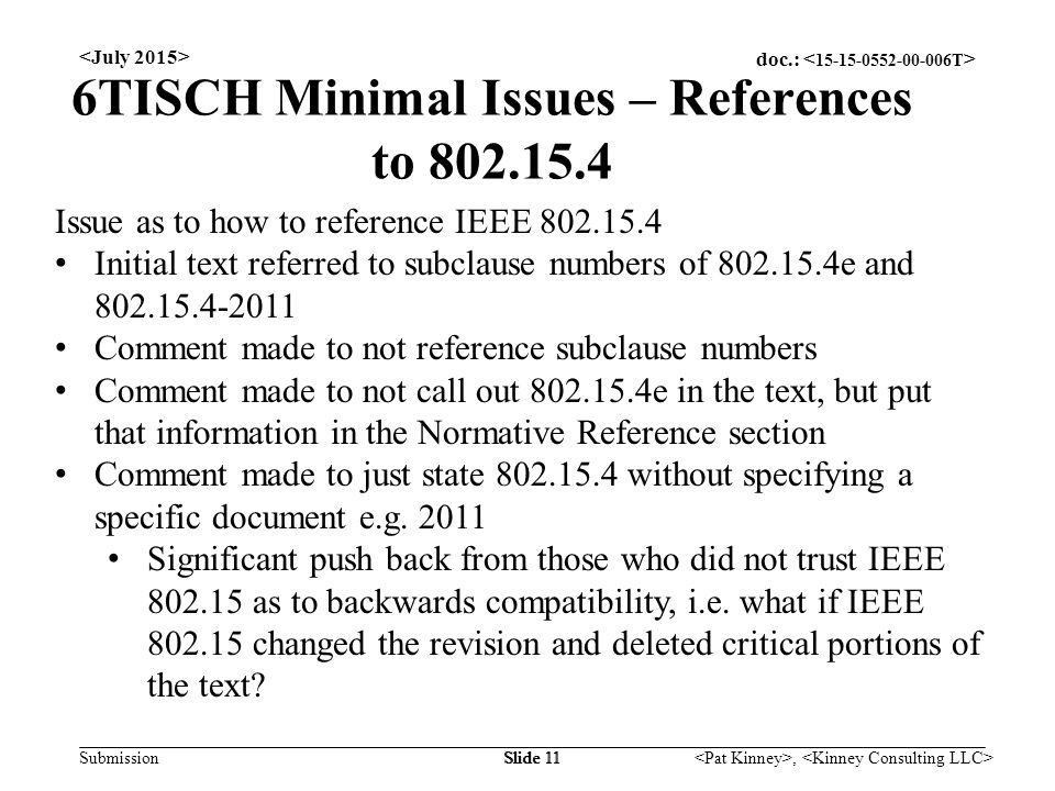doc.: Submission, Slide 11 6TISCH Minimal Issues – References to Issue as to how to reference IEEE Initial text referred to subclause numbers of e and Comment made to not reference subclause numbers Comment made to not call out e in the text, but put that information in the Normative Reference section Comment made to just state without specifying a specific document e.g.