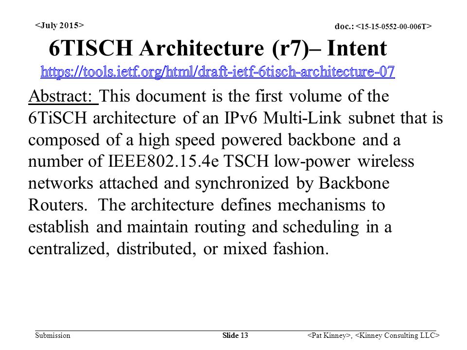 doc.: Submission, Slide 13 Abstract: This document is the first volume of the 6TiSCH architecture of an IPv6 Multi-Link subnet that is composed of a high speed powered backbone and a number of IEEE e TSCH low-power wireless networks attached and synchronized by Backbone Routers.
