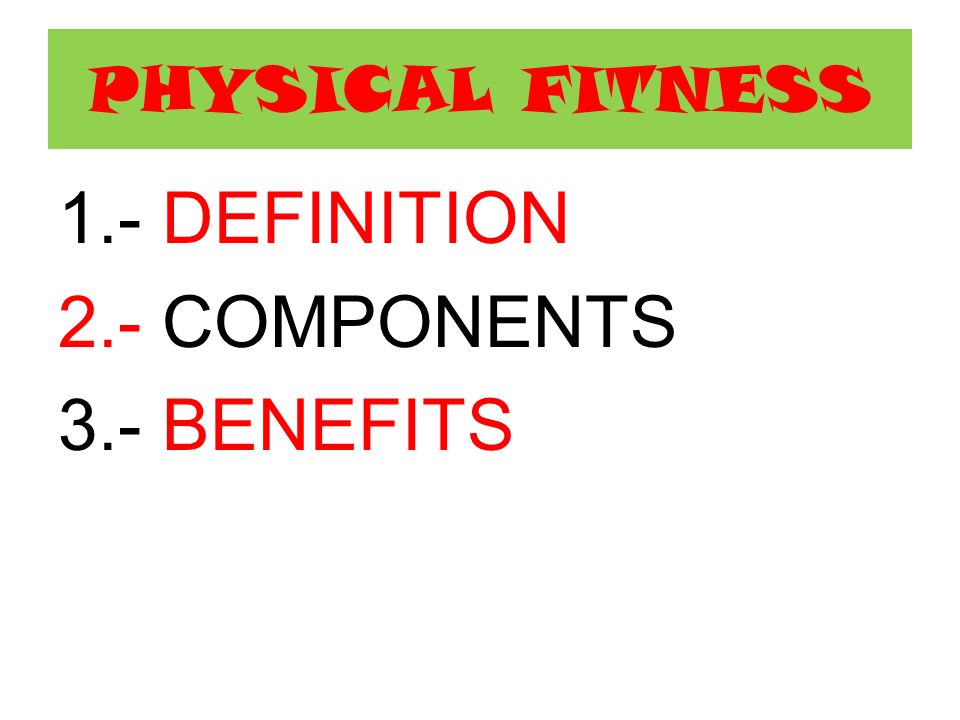 PHYSICAL FITNESS 1.- DEFINITION 2.- COMPONENTS 3.- BENEFITS