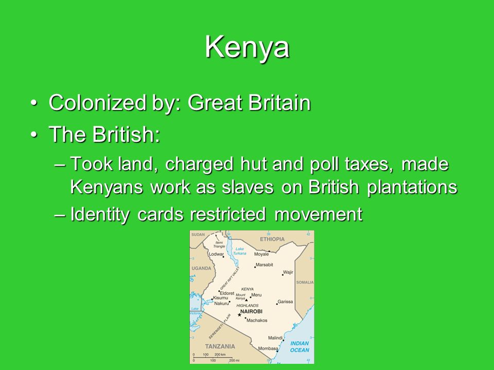Kenya Colonized by: Great BritainColonized by: Great Britain The British:The British: –Took land, charged hut and poll taxes, made Kenyans work as slaves on British plantations –Identity cards restricted movement