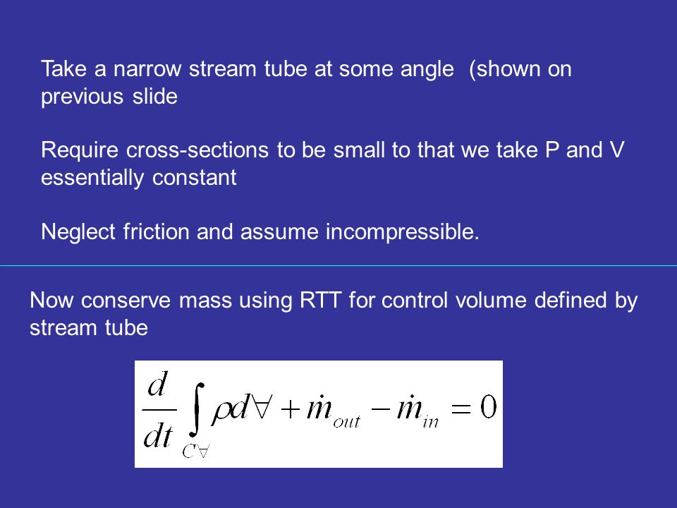 Take a narrow stream tube at some angle (shown on previous slide Require cross-sections to be small to that we take P and V essentially constant Neglect friction and assume incompressible.