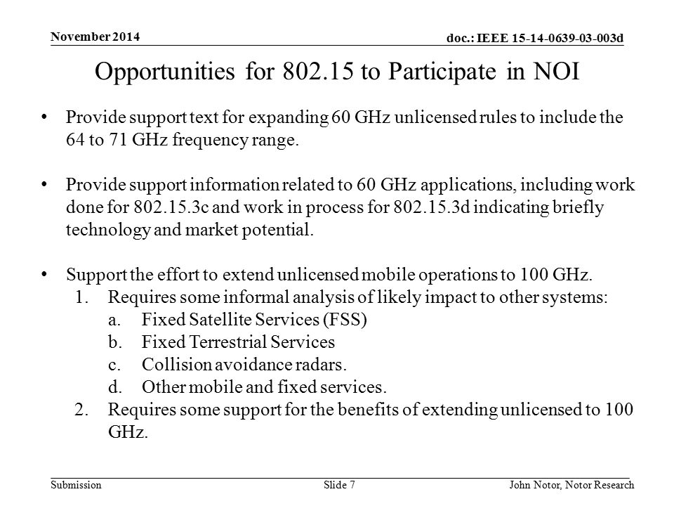 doc.: IEEE d Submission November 2014 John Notor, Notor Research Slide 7 Opportunities for to Participate in NOI Provide support text for expanding 60 GHz unlicensed rules to include the 64 to 71 GHz frequency range.