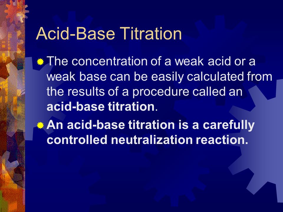 Acid-Base Titration  The concentration of a weak acid or a weak base can be easily calculated from the results of a procedure called an acid-base titration.