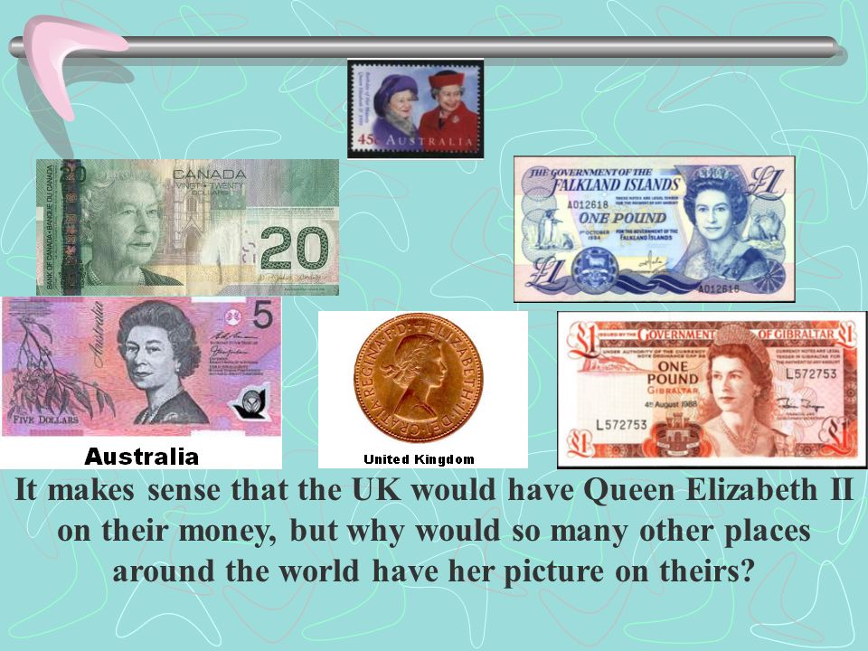 It makes sense that the UK would have Queen Elizabeth II on their money, but why would so many other places around the world have her picture on theirs