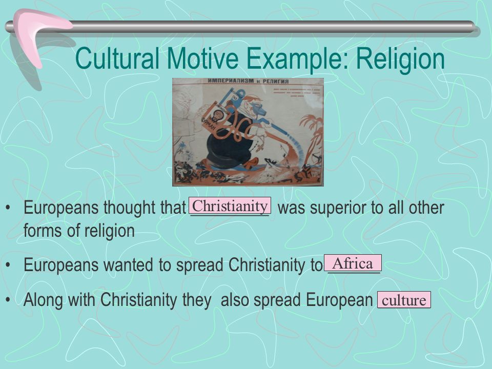 Cultural Motive Example: Religion Europeans thought that _________ was superior to all other forms of religion Europeans wanted to spread Christianity to ______ Along with Christianity they also spread European ______ Christianity Africa culture