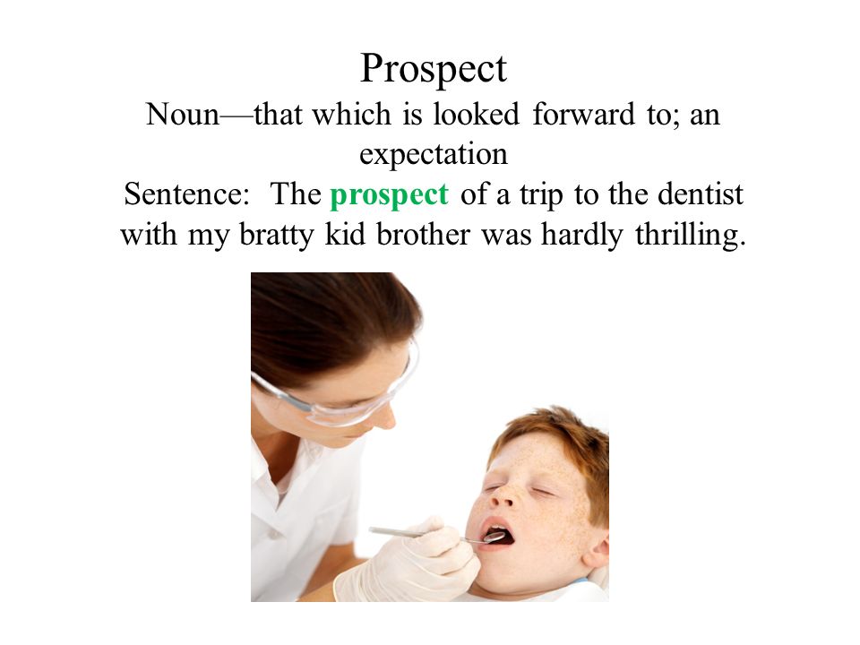Prospect Noun—that which is looked forward to; an expectation Sentence: The prospect of a trip to the dentist with my bratty kid brother was hardly thrilling.