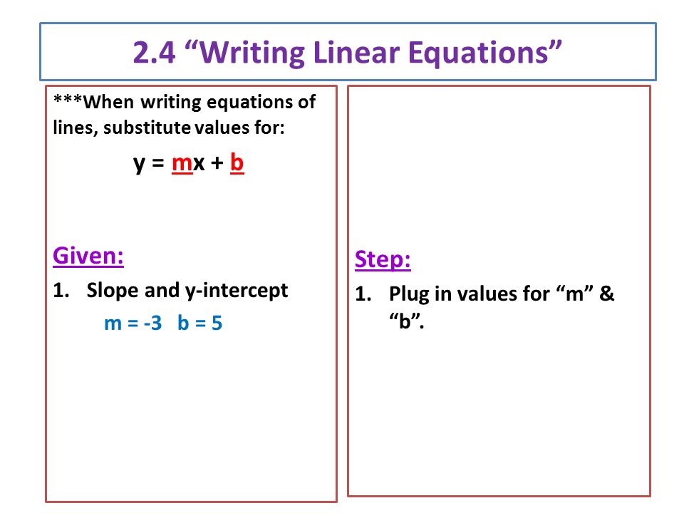 2.4 Writing Linear Equations ***When writing equations of lines, substitute values for: y = mx + b Given: 1.Slope and y-intercept m = -3 b = 5 Step: 1.Plug in values for m & b .