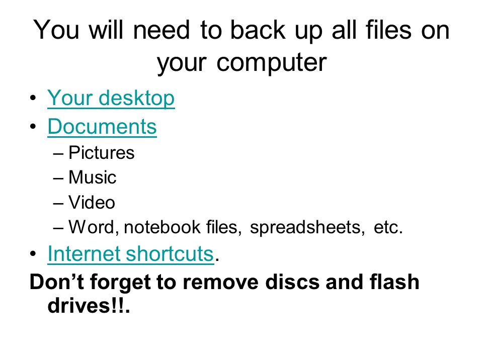 You will need to back up all files on your computer Your desktop Documents –Pictures –Music –Video –Word, notebook files, spreadsheets, etc.