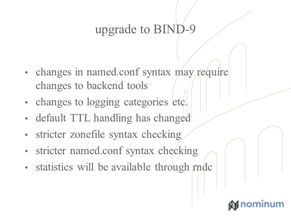 upgrade to BIND-9 changes in named.conf syntax may require changes to backend tools changes to logging categories etc.