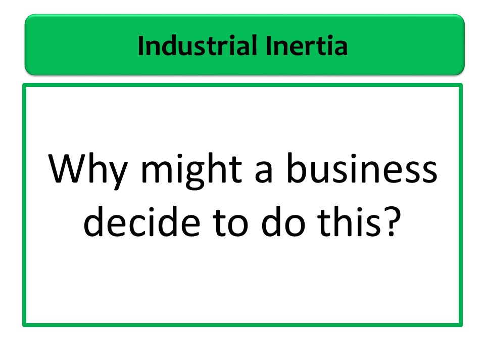 Industrial Inertia Why might a business decide to do this