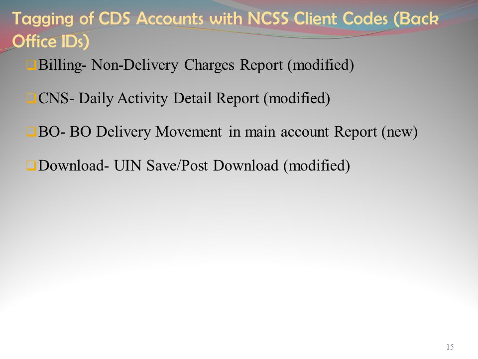 Tagging of CDS Accounts with NCSS Client Codes (Back Office IDs )  Billing- Non-Delivery Charges Report (modified)  CNS- Daily Activity Detail Report (modified)  BO- BO Delivery Movement in main account Report (new)  Download- UIN Save/Post Download (modified) 15