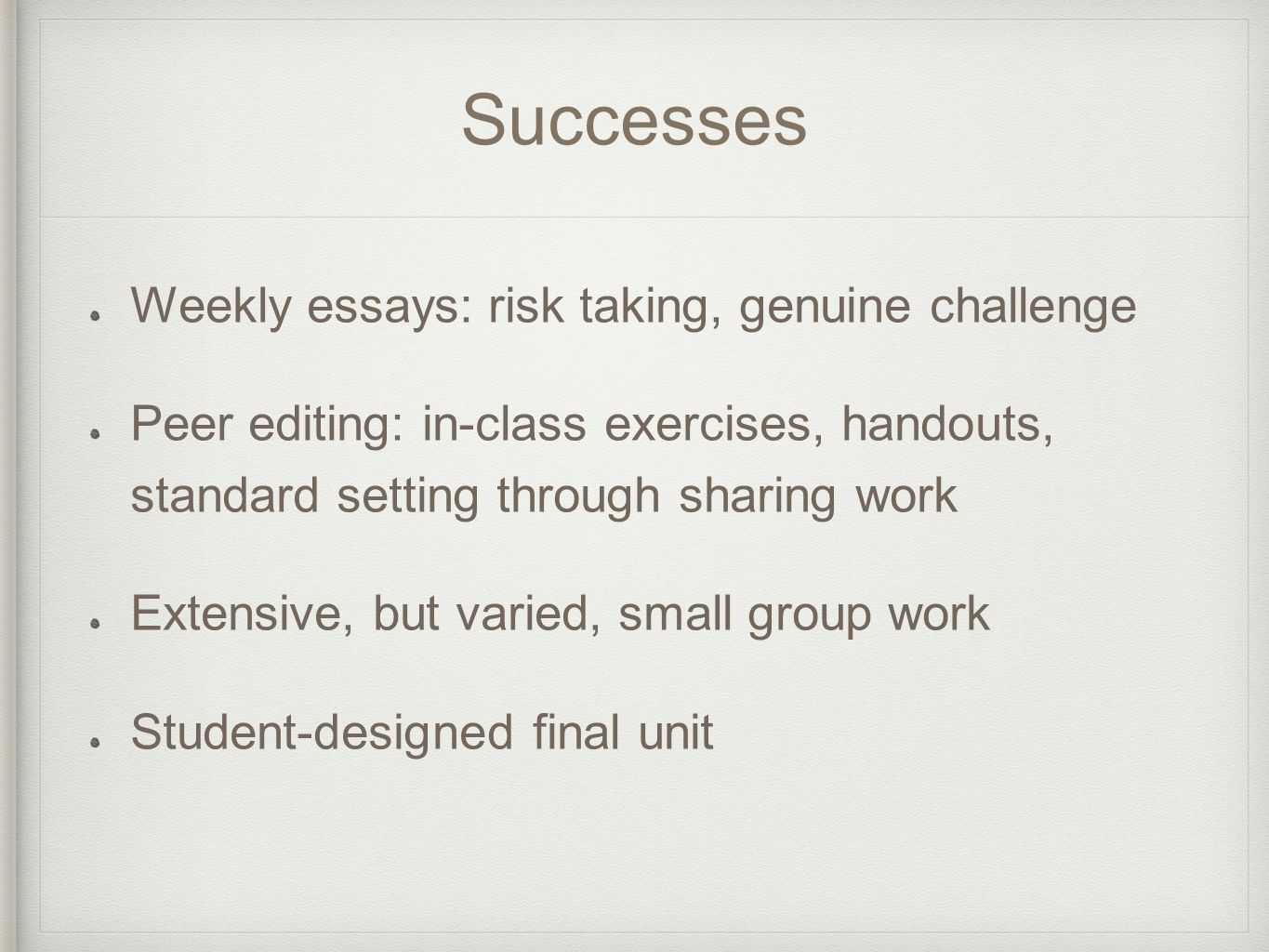 Successes Weekly essays: risk taking, genuine challenge Peer editing: in-class exercises, handouts, standard setting through sharing work Extensive, but varied, small group work Student-designed final unit