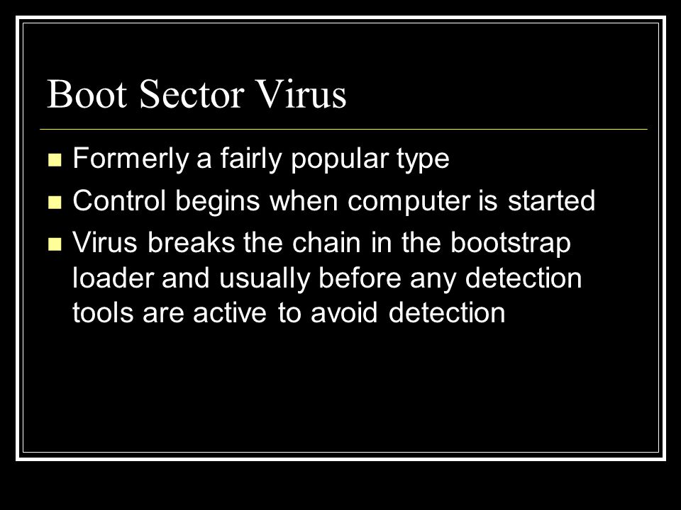Boot Sector Virus Formerly a fairly popular type Control begins when computer is started Virus breaks the chain in the bootstrap loader and usually before any detection tools are active to avoid detection