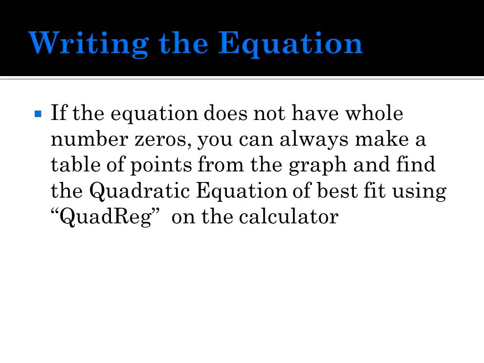  If the equation does not have whole number zeros, you can always make a table of points from the graph and find the Quadratic Equation of best fit using QuadReg on the calculator