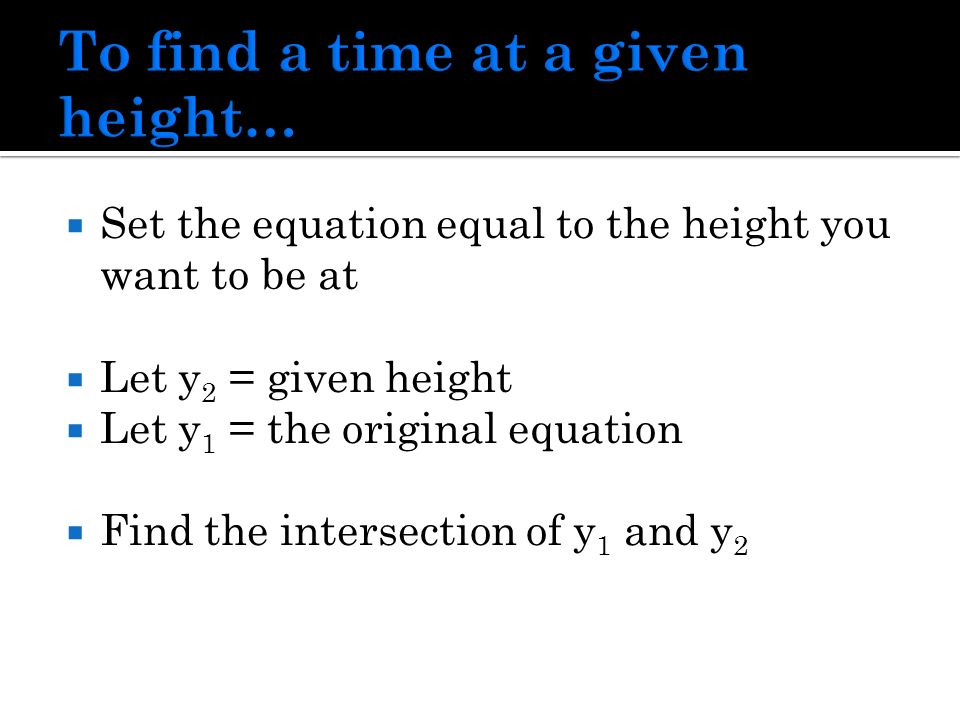  Set the equation equal to the height you want to be at  Let y 2 = given height  Let y 1 = the original equation  Find the intersection of y 1 and y 2