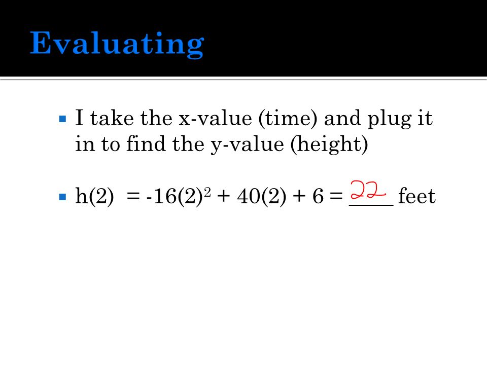  I take the x-value (time) and plug it in to find the y-value (height)  h(2) = -16(2) (2) + 6 = ____ feet