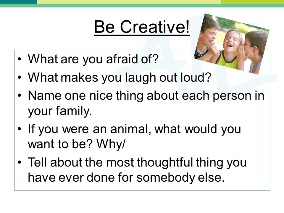 Be Creative. What are you afraid of. What makes you laugh out loud.