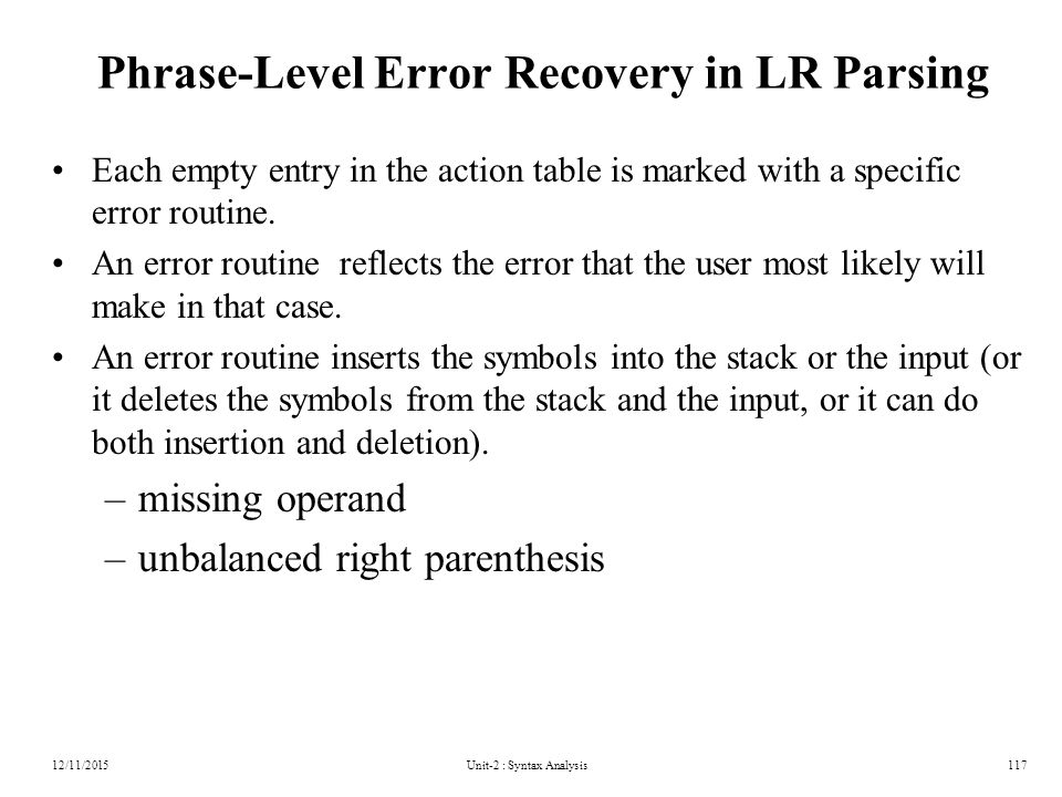 Unit-2 : Syntax Analysis117 Phrase-Level Error Recovery in LR Parsing Each empty entry in the action table is marked with a specific error routine.