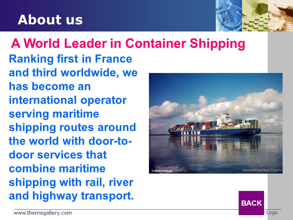 Company Logo About us A World Leader in Container Shipping Ranking first in France and third worldwide, we has become an international operator serving maritime shipping routes around the world with door-to- door services that combine maritime shipping with rail, river and highway transport.