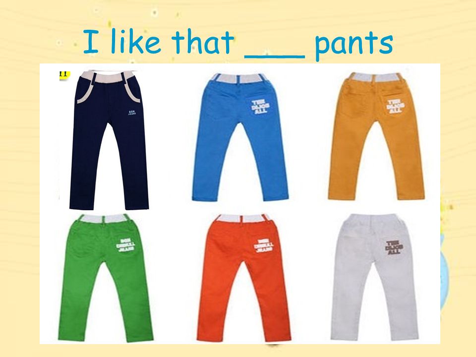 I like that ___ pants