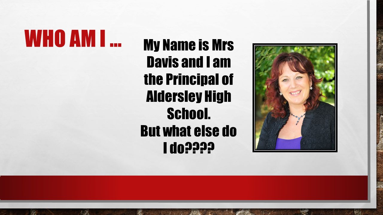 WHO AM I … My Name is Mrs Davis and I am the Principal of Aldersley High School.