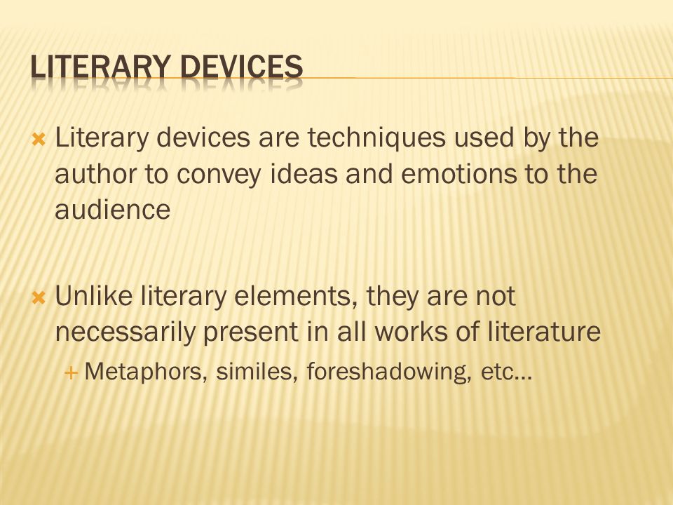  Literary devices are techniques used by the author to convey ideas and emotions to the audience  Unlike literary elements, they are not necessarily present in all works of literature  Metaphors, similes, foreshadowing, etc…