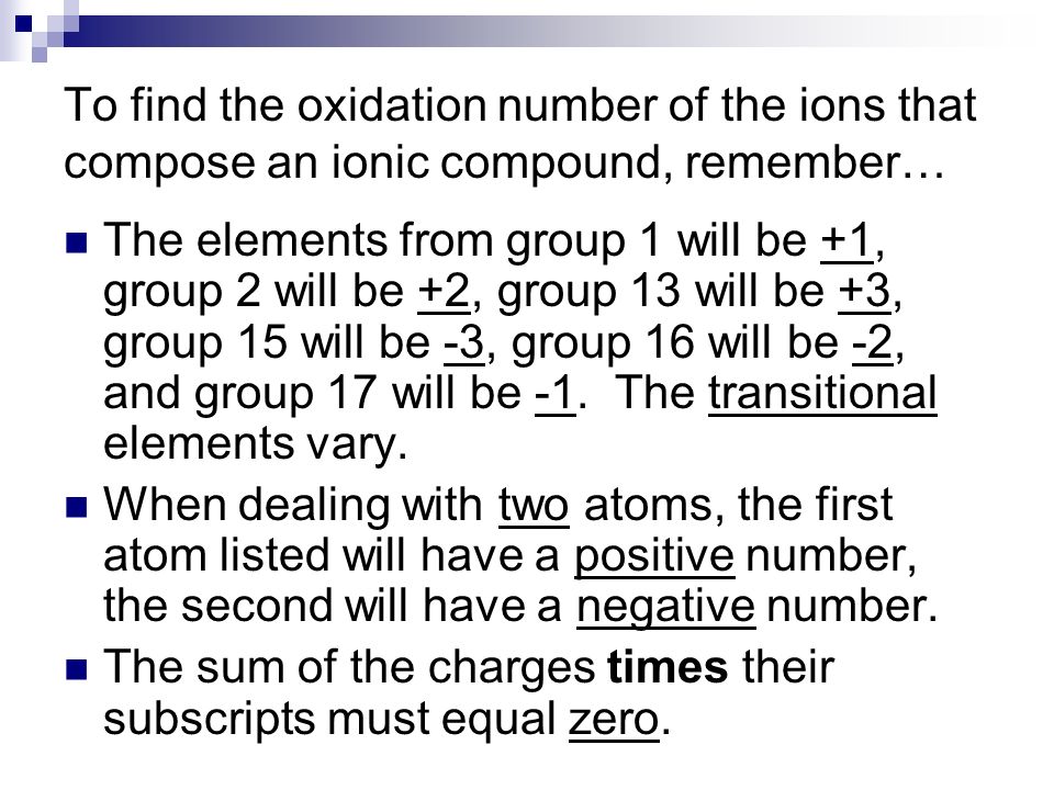 To find the oxidation number of the ions that compose an ionic compound, remember… The elements from group 1 will be +1, group 2 will be +2, group 13 will be +3, group 15 will be -3, group 16 will be -2, and group 17 will be -1.