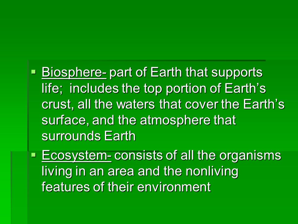  Biosphere- part of Earth that supports life; includes the top portion of Earth’s crust, all the waters that cover the Earth’s surface, and the atmosphere that surrounds Earth  Ecosystem- consists of all the organisms living in an area and the nonliving features of their environment