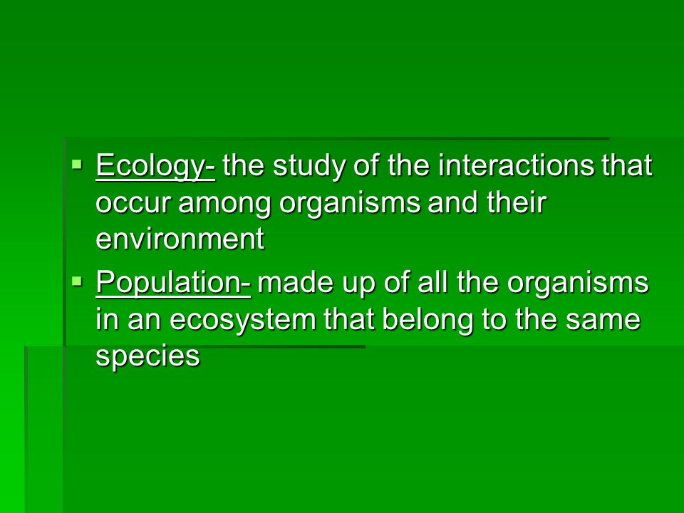  Ecology- the study of the interactions that occur among organisms and their environment  Population- made up of all the organisms in an ecosystem that belong to the same species