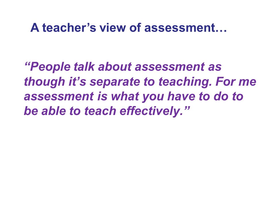 People talk about assessment as though it’s separate to teaching.