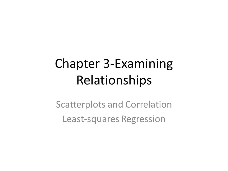 Chapter 3-Examining Relationships Scatterplots and Correlation Least-squares Regression