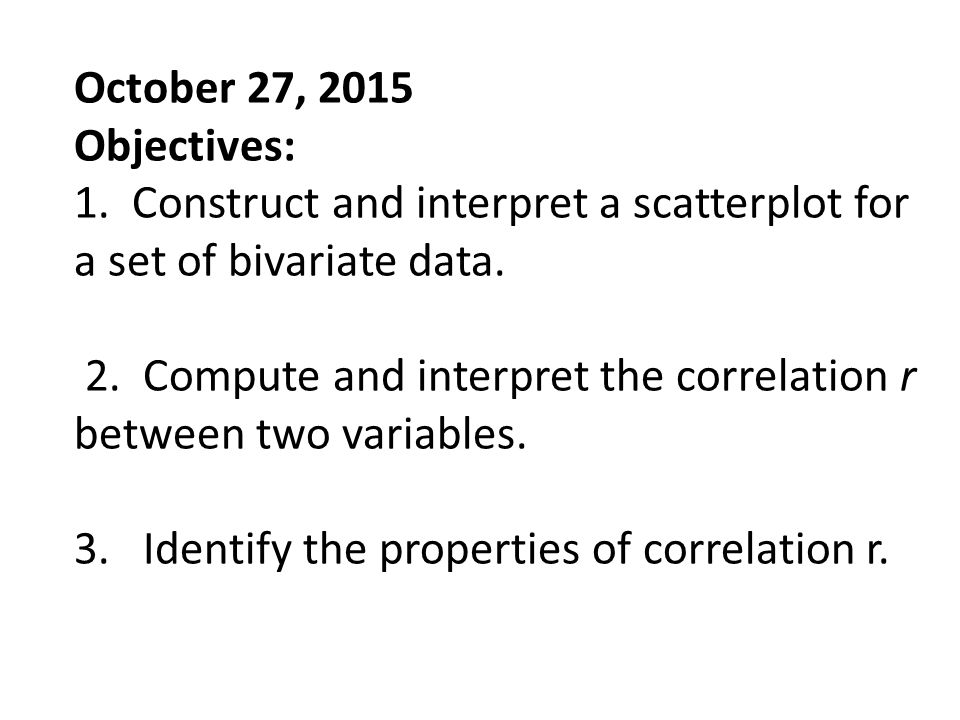 October 27, 2015 Objectives: 1. Construct and interpret a scatterplot for a set of bivariate data.