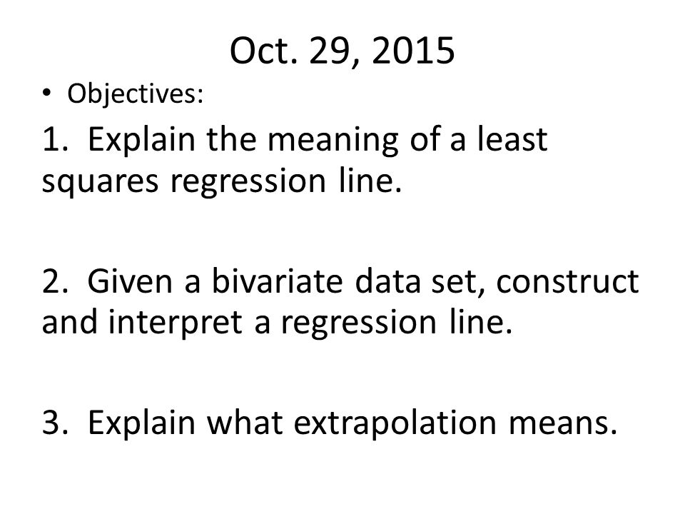 Oct. 29, 2015 Objectives: 1. Explain the meaning of a least squares regression line.
