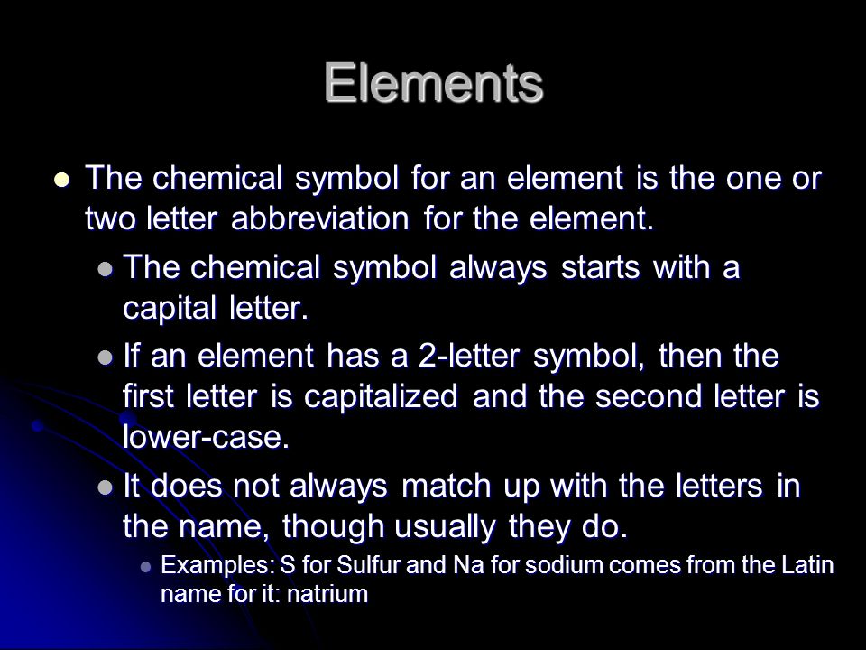 Elements The chemical symbol for an element is the one or two letter abbreviation for the element.