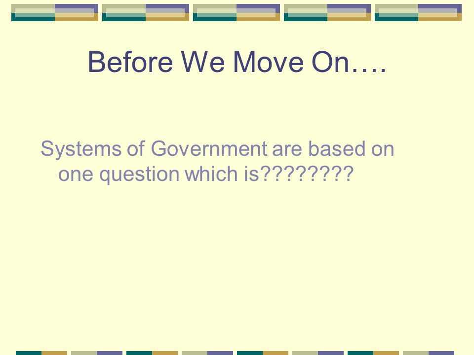 Before We Move On…. Systems of Government are based on one question which is