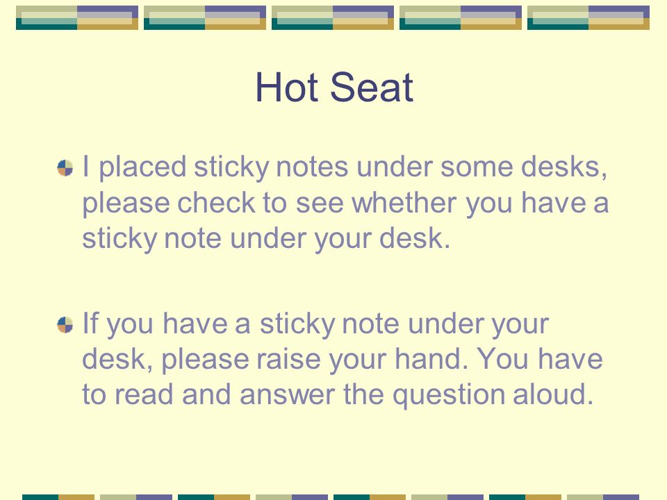 Hot Seat I placed sticky notes under some desks, please check to see whether you have a sticky note under your desk.