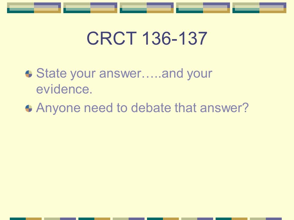 CRCT State your answer…..and your evidence. Anyone need to debate that answer