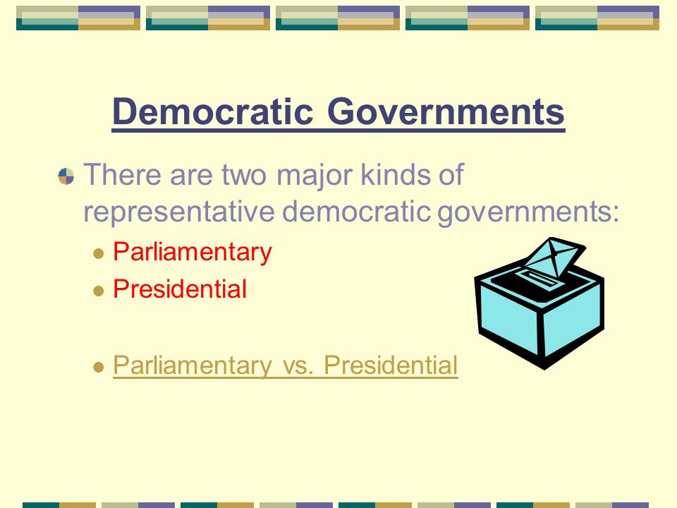 Democratic Governments There are two major kinds of representative democratic governments: Parliamentary Presidential Parliamentary vs.