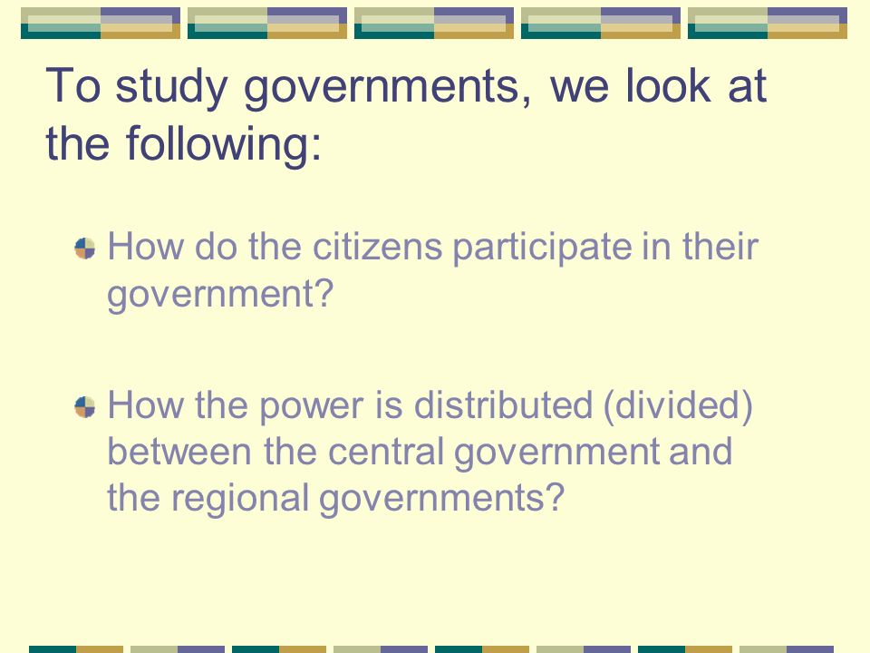To study governments, we look at the following: How do the citizens participate in their government.