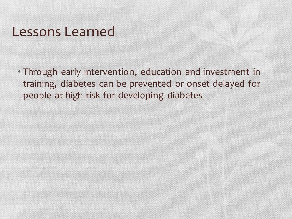 Lessons Learned Through early intervention, education and investment in training, diabetes can be prevented or onset delayed for people at high risk for developing diabetes