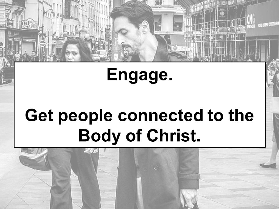 Engage. Get people connected to the Body of Christ.