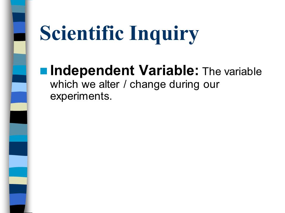 Scientific Inquiry Independent Variable: The variable which we alter / change during our experiments.