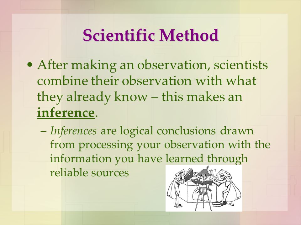 Scientific Method After making an observation, scientists combine their observation with what they already know – this makes an inference.