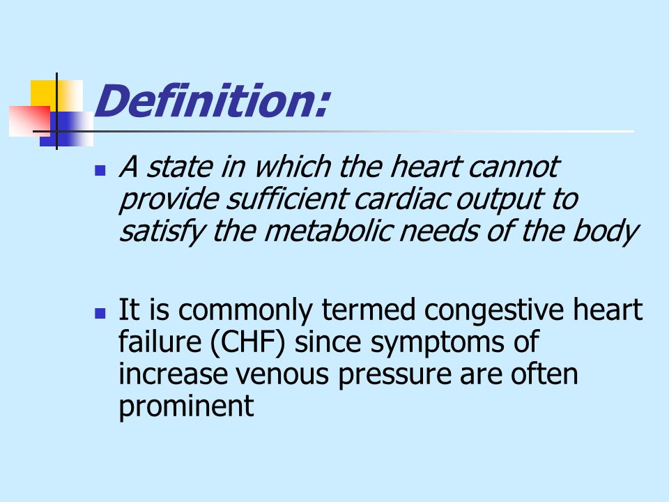 Definition: A state in which the heart cannot provide sufficient cardiac output to satisfy the metabolic needs of the body It is commonly termed congestive heart failure (CHF) since symptoms of increase venous pressure are often prominent