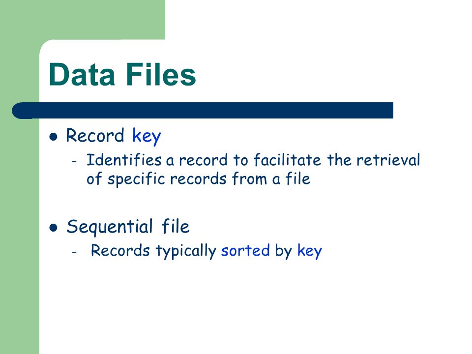 Data Files Record key – Identifies a record to facilitate the retrieval of specific records from a file Sequential file – Records typically sorted by key