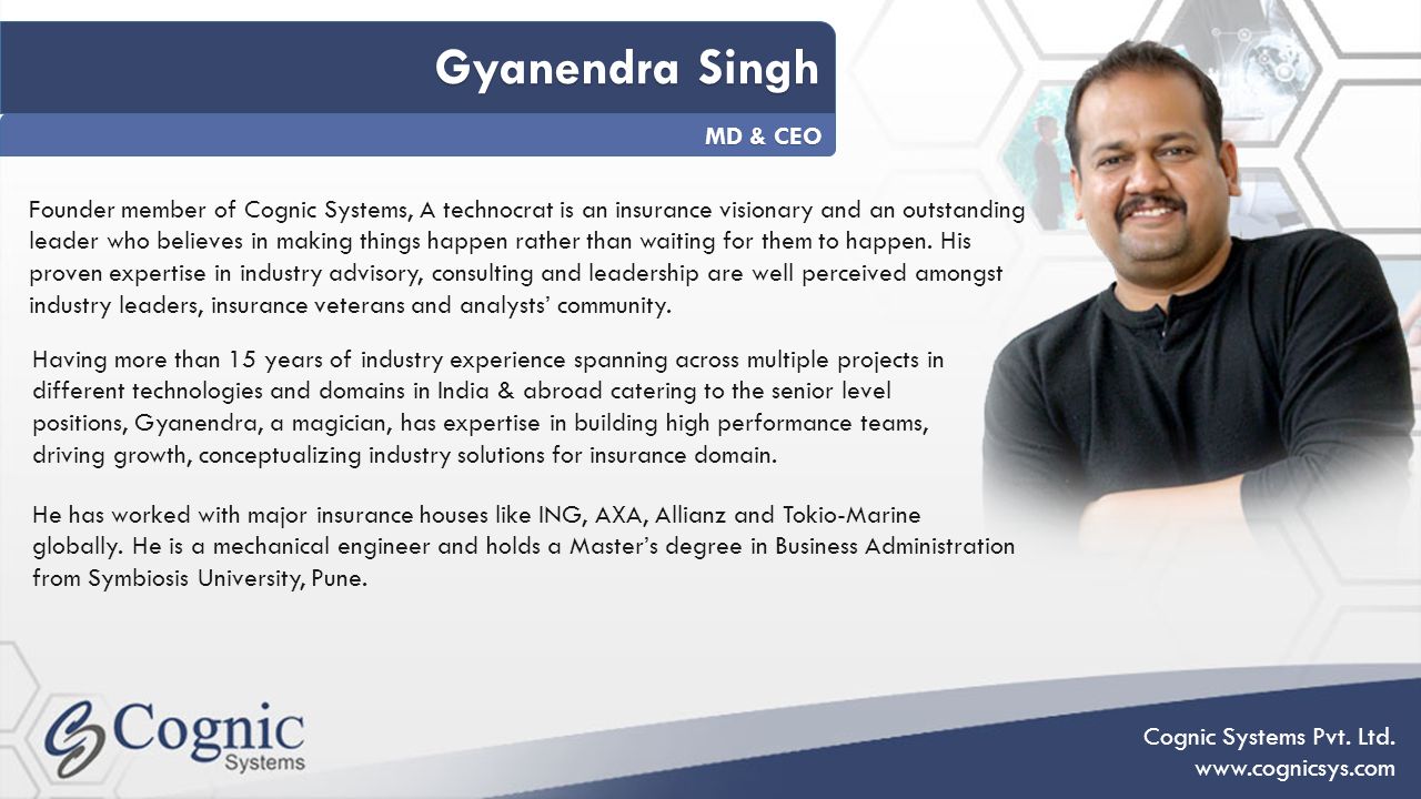 Gyanendra Singh Gyanendra Singh MD & CEO Founder member of Cognic Systems, A technocrat is an insurance visionary and an outstanding leader who believes in making things happen rather than waiting for them to happen.