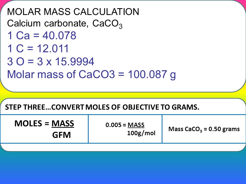MOLAR MASS CALCULATION Calcium carbonate, CaCO 3 1 Ca = C = O = 3 x Molar m...