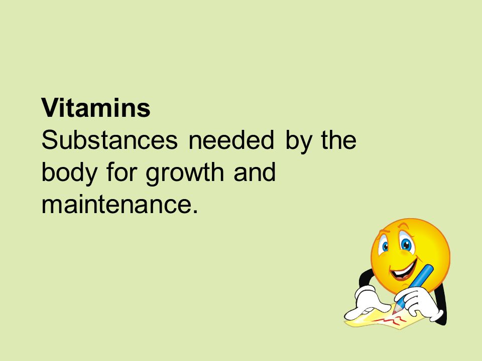 Vitamins Substances needed by the body for growth and maintenance.