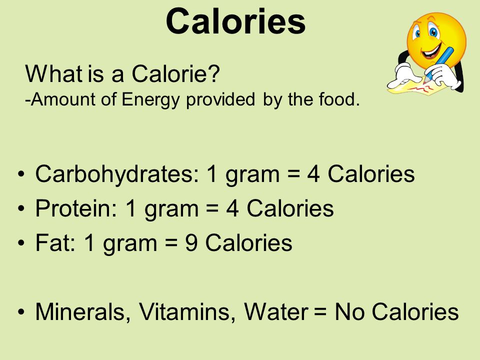 Calories Carbohydrates: 1 gram = 4 Calories Protein: 1 gram = 4 Calories Fat: 1 gram = 9 Calories Minerals, Vitamins, Water = No Calories What is a Calorie.